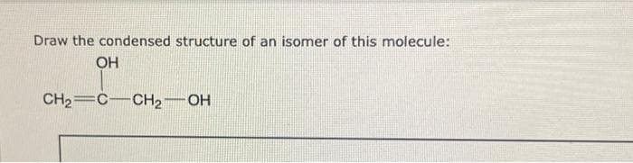 Draw the condensed structure of an isomer of this molecule:
OH
CH₂ C-CH₂-OH