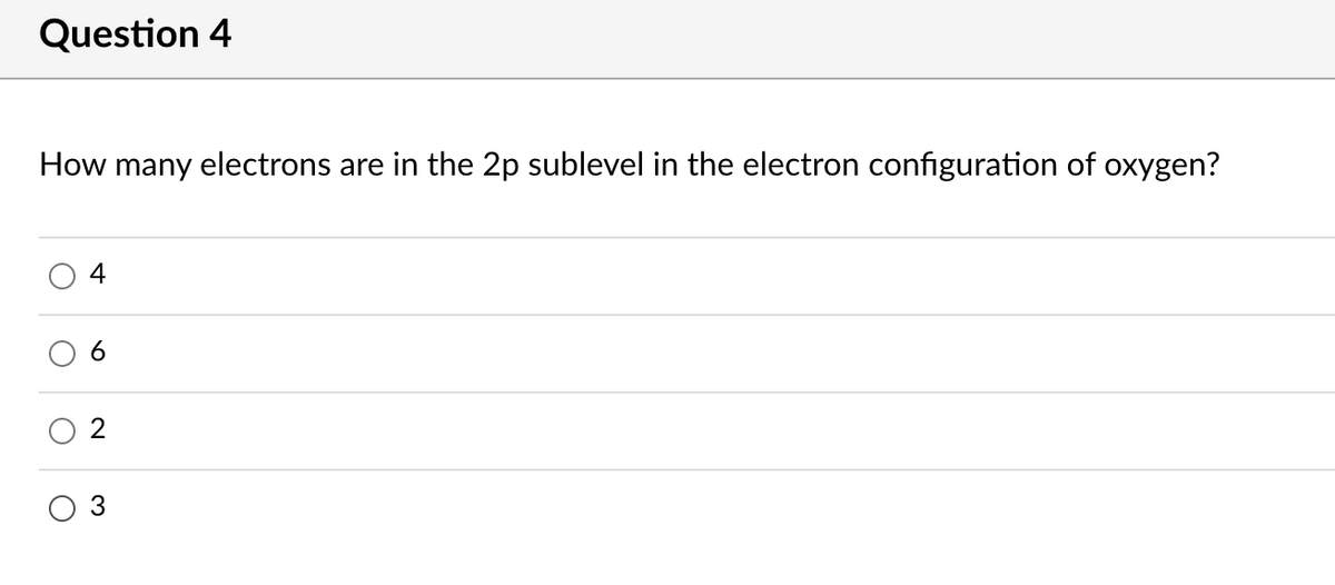 Question 4
How many electrons are in the 2p sublevel in the electron configuration of oxygen?
4
2
3
