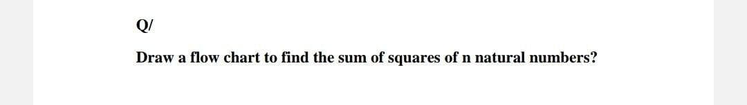 Q/
Draw a flow chart to find the sum of squares of n natural numbers?
