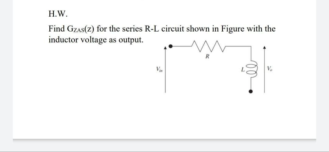 H.W.
Find GZAS(z) for the series R-L circuit shown in Figure with the
inductor voltage as output.
R
Vin
Vo
