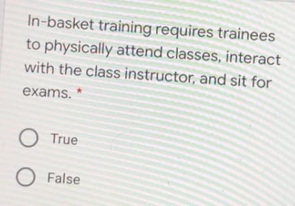 In-basket training requires trainees
to physically attend classes, interact
with the class instructor, and sit for
exams.
O True
O False
