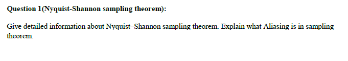 Question 1(Nyquist-Shannon sampling theorem):
Give detailed information about Nyquist-Shannon sampling theorem. Explain what Aliasing is in sampling
theorem.
