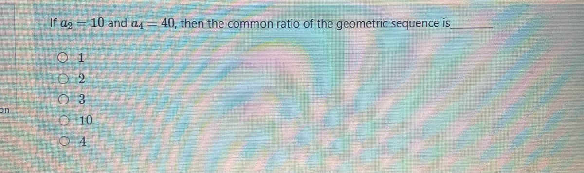 If a2 10 and a4
40, then the common ratio of the geometric sequence is
%3D
O 1
O2
on
O10
0.4
