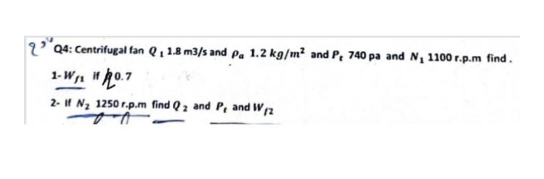Q4: Centrifugal fan Q₁ 1.8 m3/s and pa 1.2 kg/m² and P, 740 pa and N₁ 1100 r.p.m find.
1-W₁₁ if 0.7
2- If N₂ 1250 r.p.m find Q2 and P, and W12