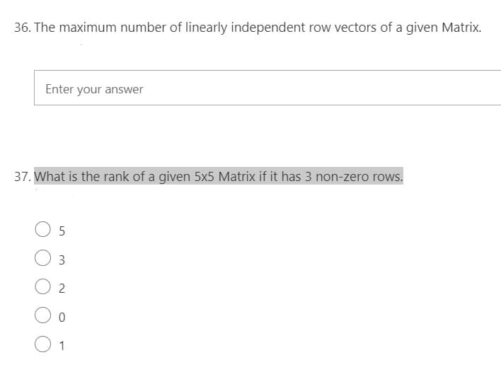 36. The maximum number of linearly independent row vectors of a given Matrix.
Enter your answer
37. What is the rank of a given 5x5 Matrix if it has 3 non-zero rows.
O 5
O 2
1
3.
