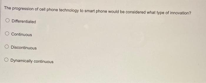 The progression of cell phone technology to smart phone would be considered what type of innovation?
Differentiated
Continuous
O Discontinuous
O Dynamically continuous
