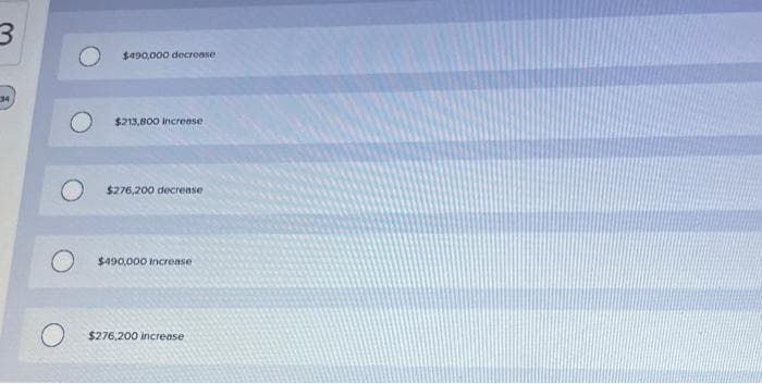 3
O
$490,000 decrease
$213,800 increase
$276,200 decrease
$490,000 increase
$276,200 increase