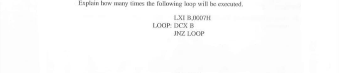 Explain how many times the following loop will be executed.
LXI B,0007H
LOOP: DCX B
JNZ LOOP
