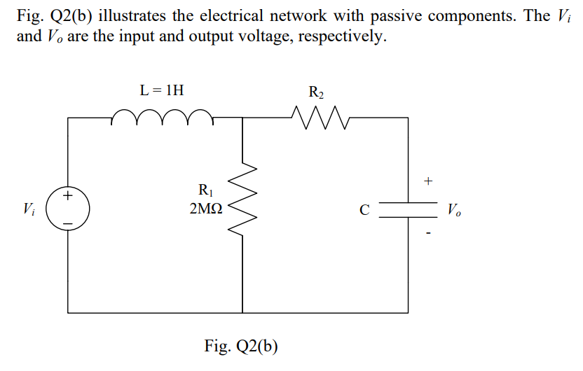 Fig. Q2(b) illustrates the electrical network with passive components. The Vị
and Vo are the input and output voltage, respectively.
L = 1H
in
R2
R1
2MQ
+
Vi
C
V.
Fig. Q2(b)
+
