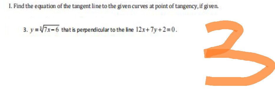 1. Find the equation of the tangent line to the given curves at point of tangency, if given.
3. y=√7x-6 that is perpendicular to the line 12x+7y+2=0.
3