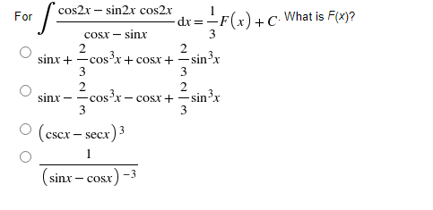 cos2x – sin2x cos2x
For
dx=-
C. What is F(x)?
cosx - sinx
2
sinx + cos3x+ cosx +
2
-sin³x
3
3
2
--cos'x - cosx + -sinx
3
2
sinx
3
(cscx – secx)3
1
(sinx – cosr) -3
- COSX
