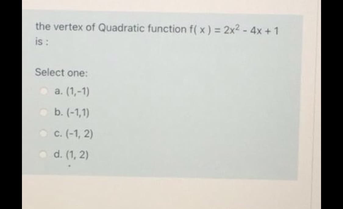 the vertex of Quadratic function f( x) = 2x2- 4x +1
is :
Select one:
a. (1,-1)
b. (-1,1)
O c. (-1, 2)
o d. (1, 2)
