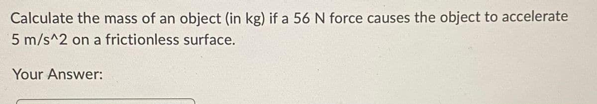 Calculate the mass of an object (in kg) if a 56 N force causes the object to accelerate
5 m/s^2 on a frictionless surface.
Your Answer: