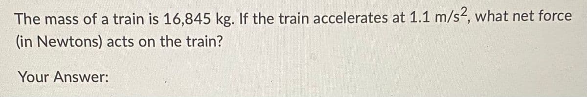 The mass of a train is 16,845 kg. If the train accelerates at 1.1 m/s2, what net force
(in Newtons) acts on the train?
Your Answer: