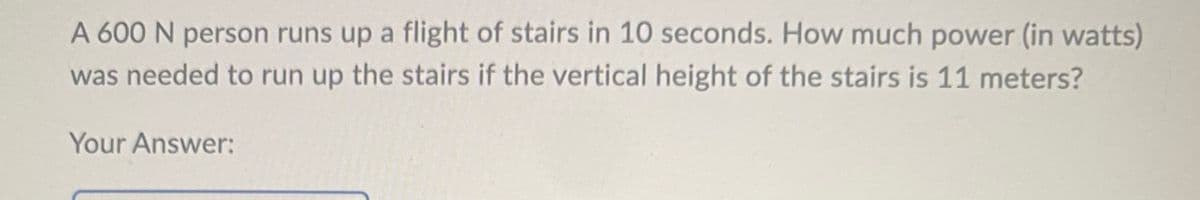 A 600 N person runs up a flight of stairs in 10 seconds. How much power (in watts)
was needed to run up the stairs if the vertical height of the stairs is 11 meters?
Your Answer: