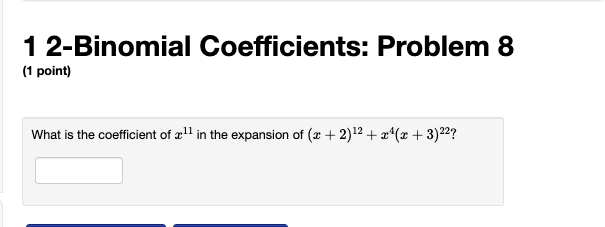 1 2-Binomial Coefficients: Problem 8
(1 point)
What is the coefficient of ¹¹ in the expansion of (x + 2)¹2+x²¹(x+3) ²²?