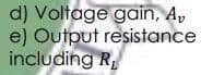 d) Voltage gain, A,
e) Output resistance
including R,

