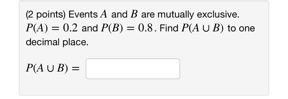 (2 points) Events A and B are mutually exclusive.
P(A) = 0.2 and P(B) = 0.8. Find P(A U B) to one
decimal place.
P(AUB) =