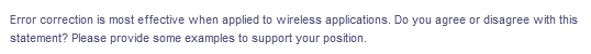 Error correction is most effective when applied to wireless applications. Do you agree or disagree with this
statement? Please provide some examples to support your position.
