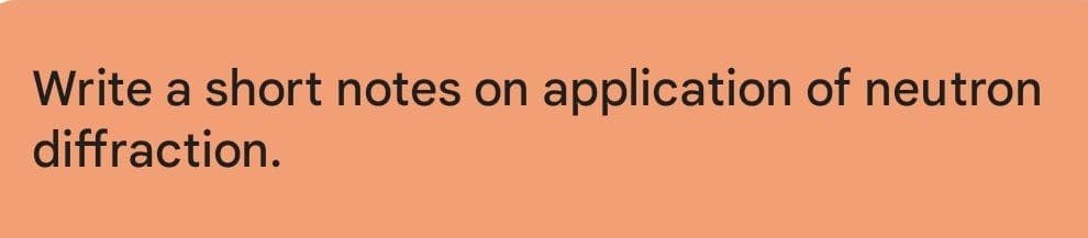 Write a short notes on application of neutron
diffraction.