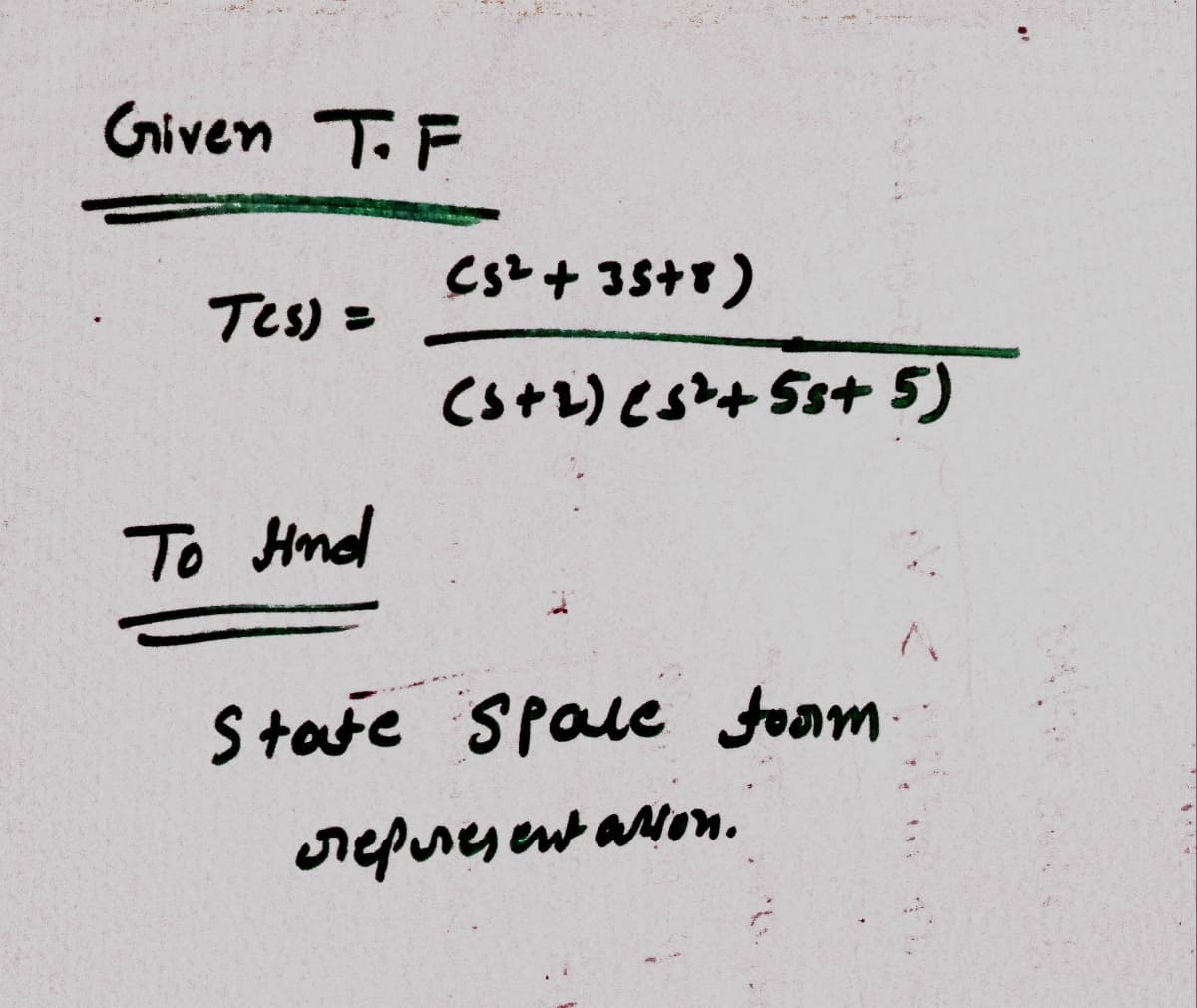 Given T. F
Tes) =
To Hind
(5² + 35+8)
(5+2) cs+ 55+ 5)
State Spale foam
representation.