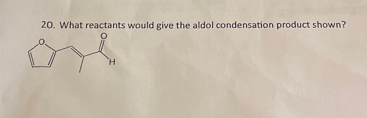 20. What reactants would give the aldol condensation product shown?
H