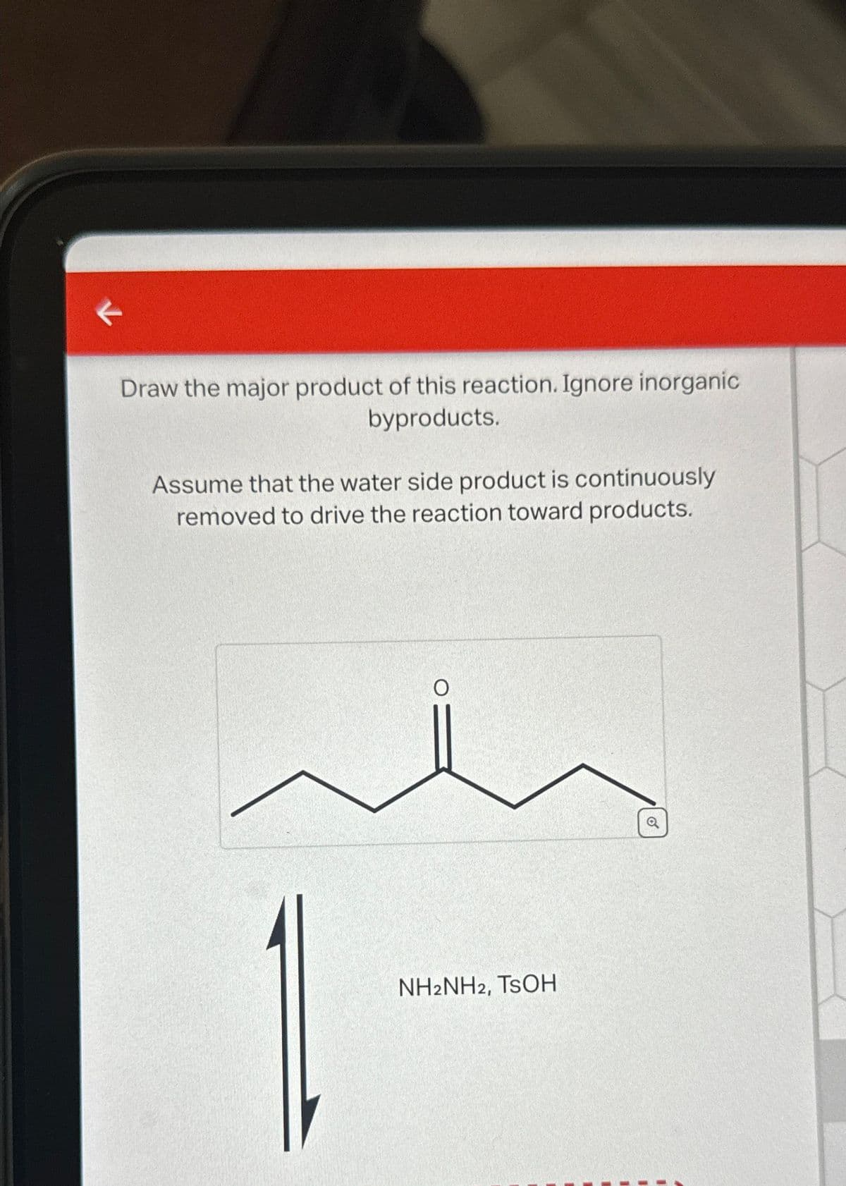 <
Draw the major product of this reaction. Ignore inorganic
byproducts.
Assume that the water side product is continuously
removed to drive the reaction toward products.
O
NH2NH2, TSOH
o