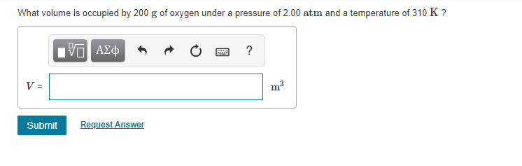 What volume is occupied by 200 g of oxygen under a pressure of 2.00 atm and a temperature of 310 K ?
Πνα ΑΣφ
Request Answer
Submit
