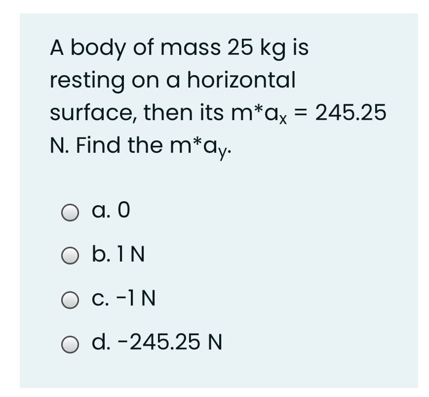 A body of mass 25 kg is
resting on a horizontal
surface, then its m*ax = 245.25
N. Find the m*ay.
О а.0
O b. 1 N
Ос. -1N
O d. -245.25 N
