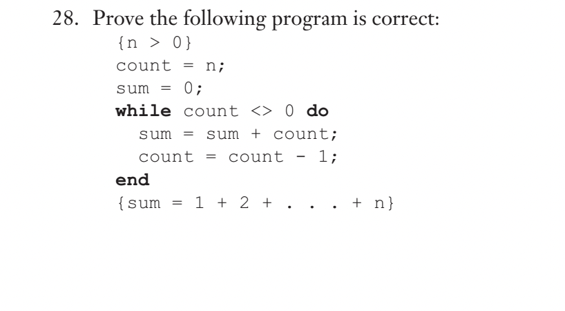 28. Prove the following program is correct:
{n > 0}
count = n;
0;
sum =
while count <> 0 do
count;
1;
sum = sum
count = count
end
{sum = 1 + 2 +
. + n}