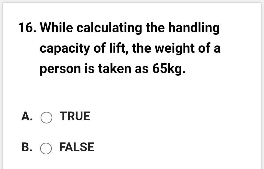 16. While calculating the handling
capacity of lift, the weight of a
person is taken as 65kg.
A. O TRUE
B. O FALSE
