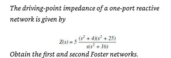 The driving-point impedance of a one-port reactive
network is given by
(s? + 4)(s + 25)
s(s² + 16)
Z(s) = 5
Obtain the first and second Foster networks.
