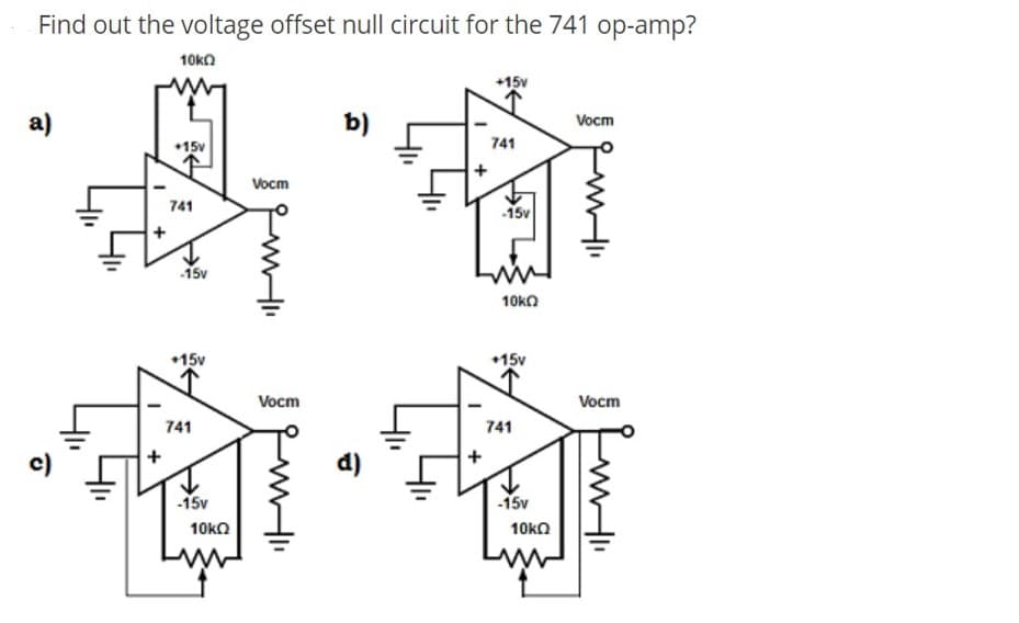 Find out the voltage offset null circuit for the 741 op-amp?
10kn
+15v
а)
b)
Vocm
•15v
741
Vocm
741
-15v
15v
10ka
*15v
•15v
Vocm
Vocm
741
741
c)
-15v
-15v
10ka
10kO
+
+
+
