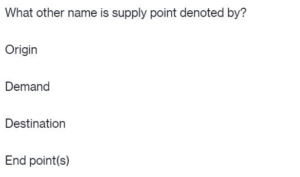 What other name is supply point denoted by?
Origin
Demand
Destination
End point(s)
