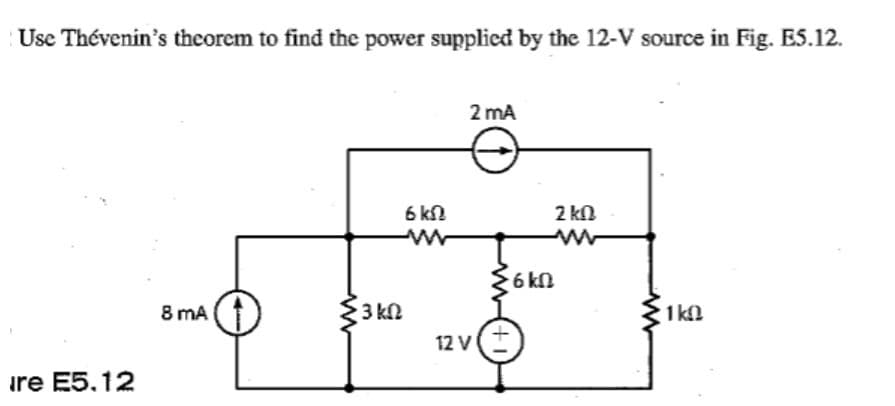 Use Thévenin's theorem to find the power supplied by the 12-V source in Fig. E5.12.
2 mA
6 kn
2 kn
6 kn
8 mA
{3 kn
1 kl
12 V
ire E5,12
