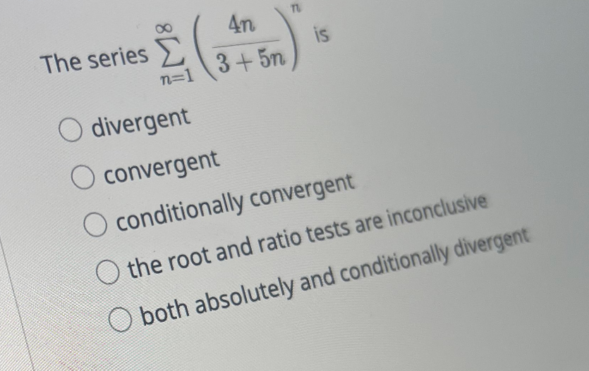 The series
n=1
4n
3+5n
TU
O divergent
O convergent
O conditionally convergent
O the root and ratio tests are inconclusive
O both absolutely and conditionally divergent