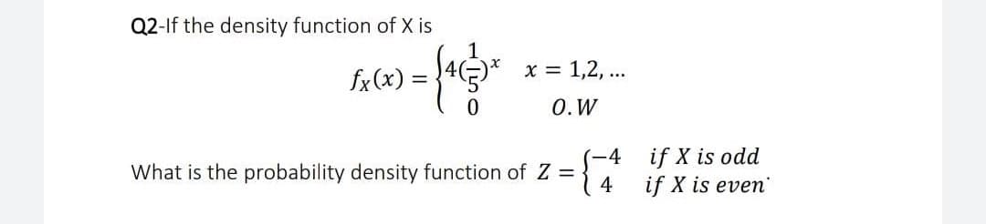 Q2-If the density function of X is
fx(x) =
x = 1,2, ...
O. W
-4
What is the probability density function of Z =
if X is odd
if X is even
4
