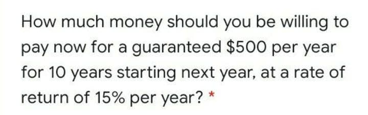 How much money should you be willing to
pay now for a guaranteed $500 per year
for 10 years starting next year, at a rate of
return of 15% per year?