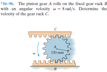 *16–96. The pinion gear A rolls on the fixed gear rack B
with an angular velocity w = 8 rad/s. Determine the
velocity of the gear rack C.
A_
150 mm
