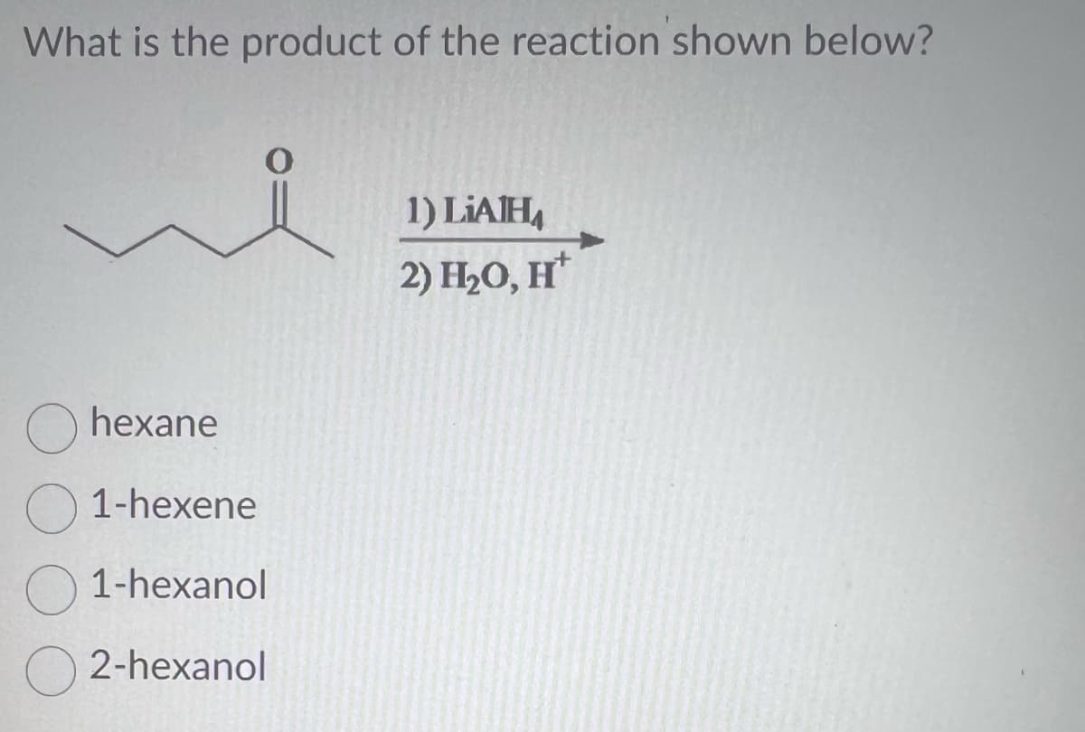 What is the product of the reaction shown below?
hexane
1-hexene
1-hexanol
2-hexanol
1) LIA¹H₁
2) H₂O, H*