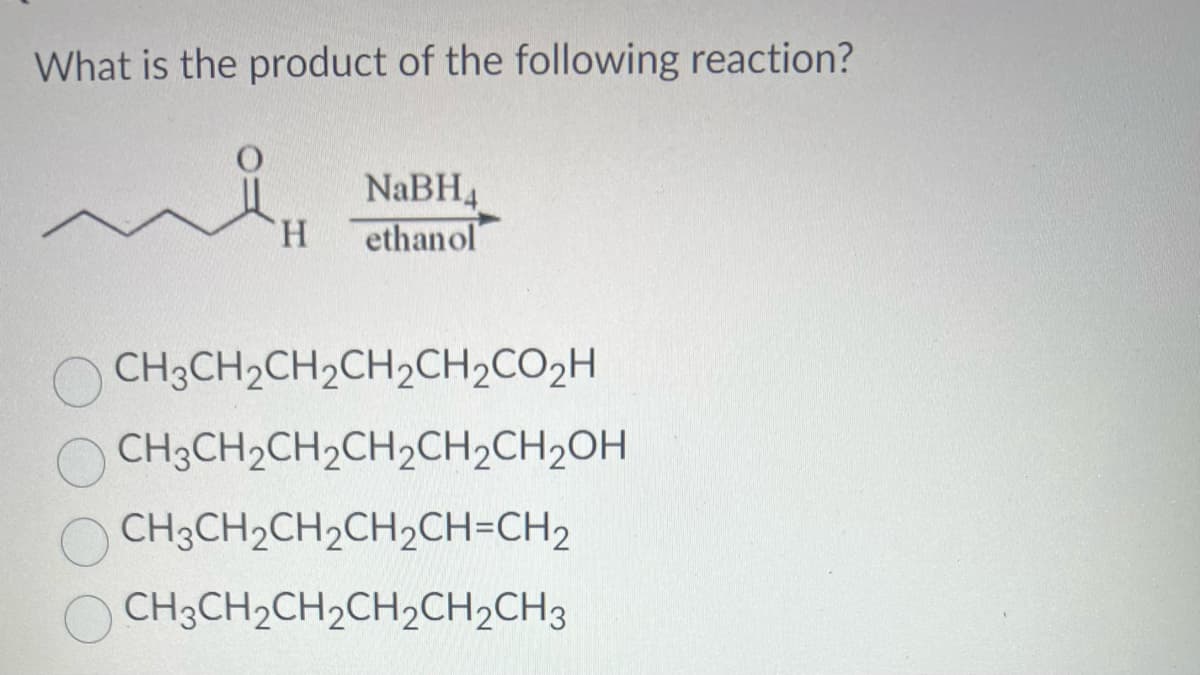 What is the product of the following reaction?
H
NaBH₁
ethanol
CH3CH₂CH₂CH₂CH₂CO₂H
CH3CH₂CH₂CH₂CH₂CH₂OH
CH3CH₂CH₂CH₂CH=CH2
CH3CH2CH₂CH2CH₂CH3
