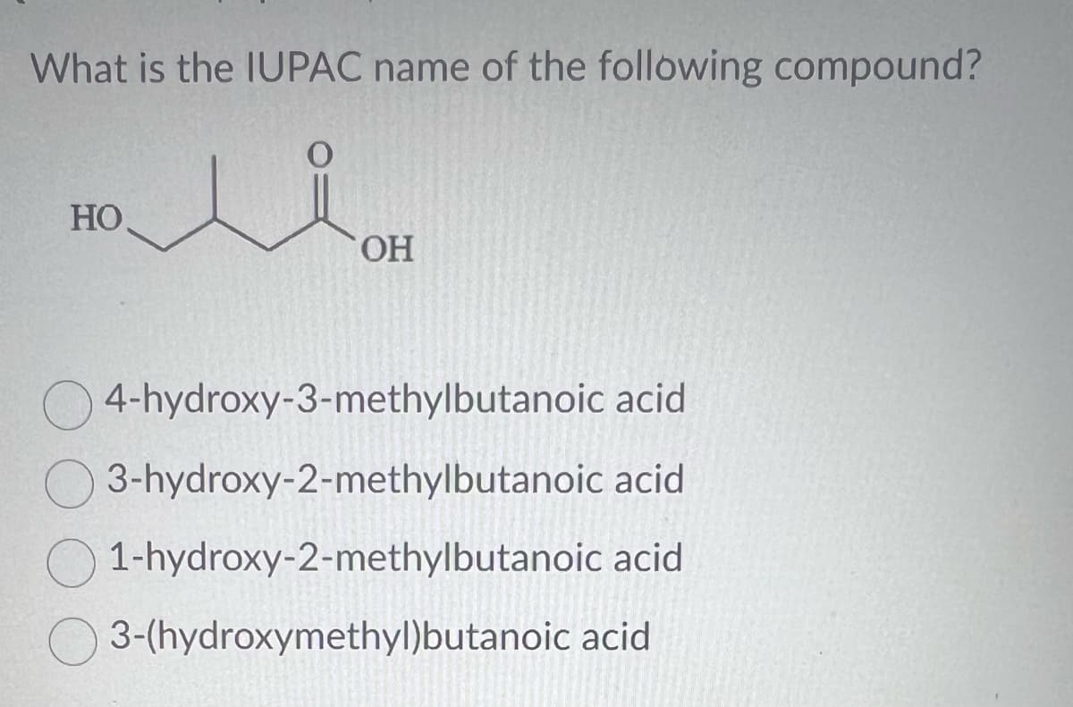 What is the IUPAC name of the following compound?
Hallo
HO
OH
4-hydroxy-3-methylbutanoic
acid
3-hydroxy-2-methylbutanoic acid
1-hydroxy-2-methylbutanoic acid
3-(hydroxymethyl)butanoic acid