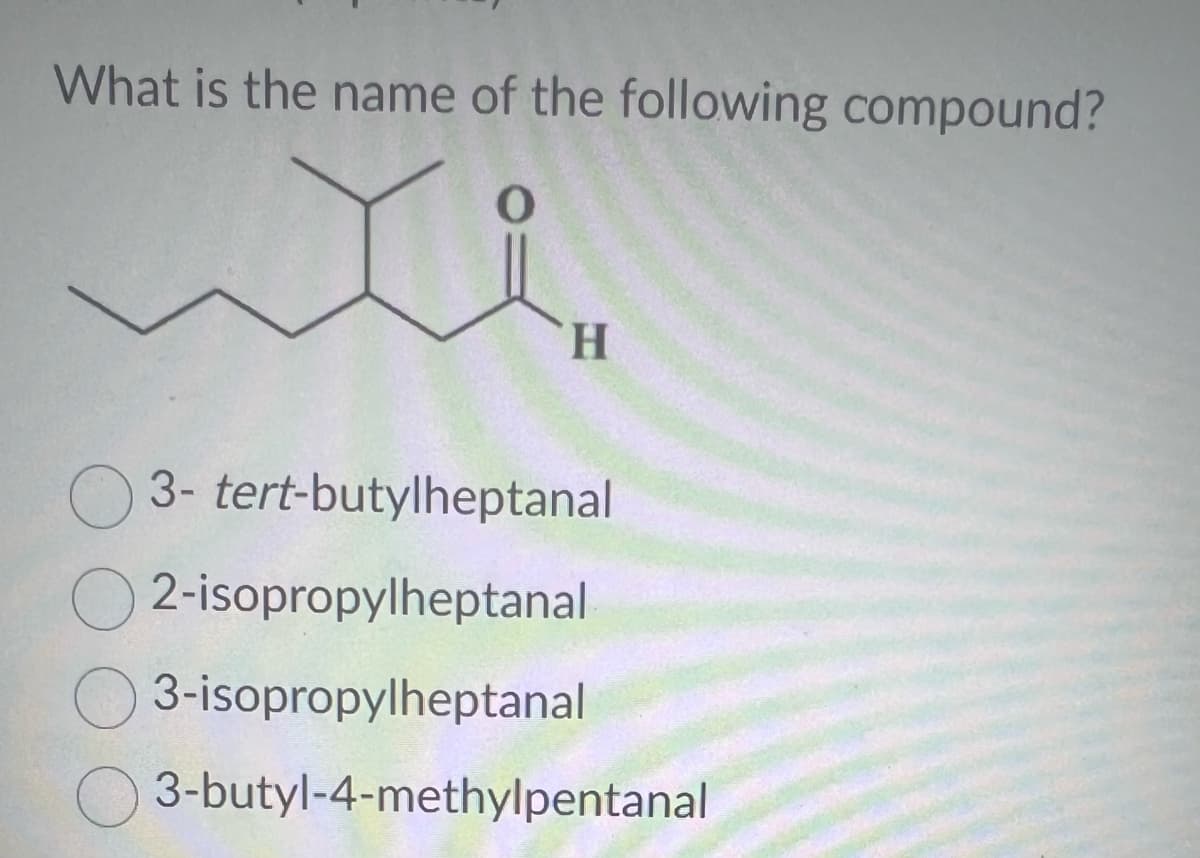 What is the name of the following compound?
wi
H
3-tert-butylheptanal
O2-isopropylheptanal
3-isopropylheptanal
3-butyl-4-methylpentanal