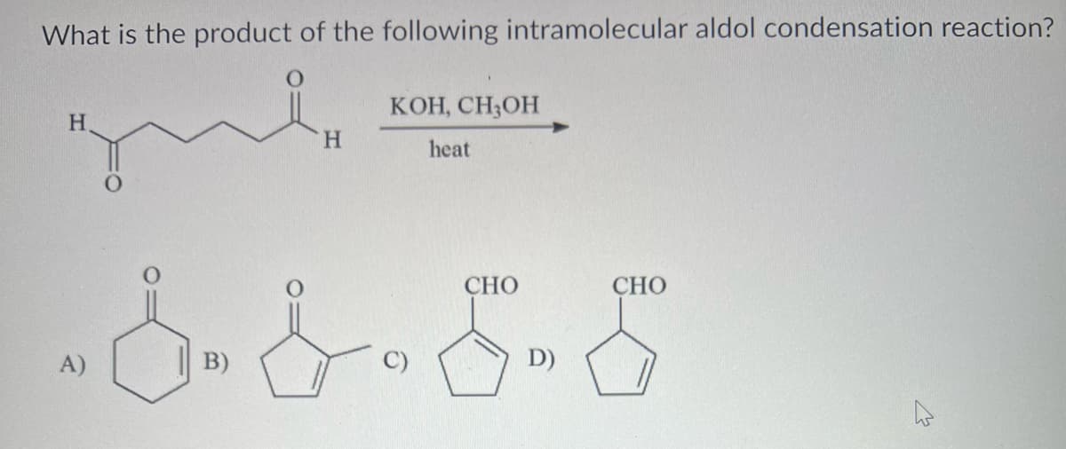 What is the product of the following intramolecular aldol condensation reaction?
H
A)
B)
H
KOH, CH3OH
heat
CHO
D)
CHO