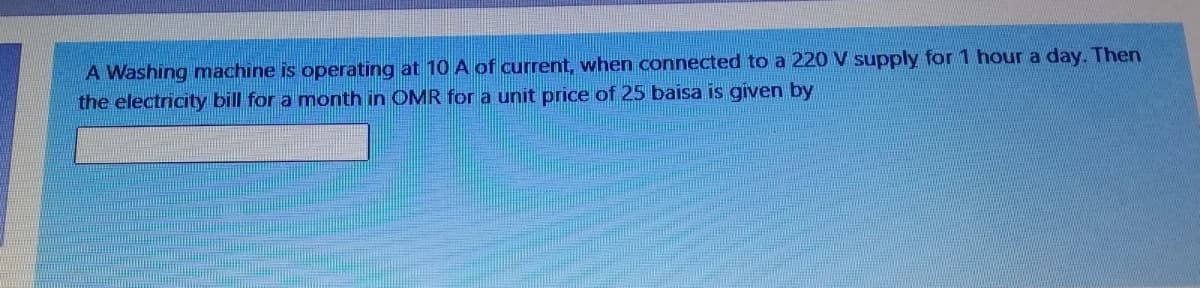 A Washing machine is operating at 10 A of current, when connected to a 220 V supply for 1 hour a day. Then
the electricity bill for a month in OMR for a unit price of 25 baisa is given by
