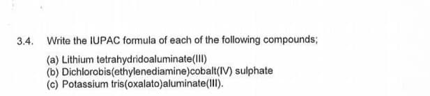 3.4. Write the IUPAC formula of each of the following compounds;
(a) Lithium tetrahydridoaluminate(III)
(b) Dichlorobis(ethylenediamine)cobalt(IV)
(c) Potassium tris(oxalato)aluminate(III).
sulphate