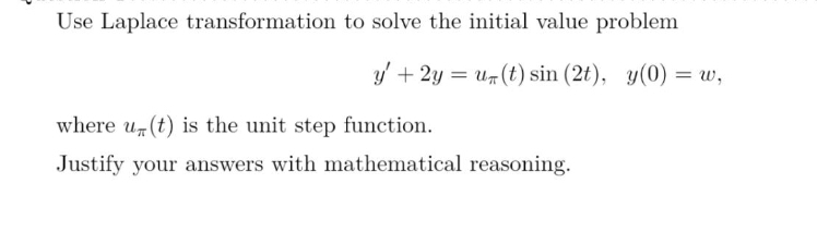 Use Laplace transformation to solve the initial value problem
y + 2y = u7(t) sin (2t), y(0) = w,
where u(t) is the unit step function.
Justify your answers with mathematical reasoning.
