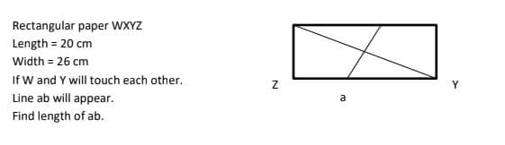 Rectangular paper WXYZ
Length = 20 cm
Width = 26 cm
If W and Y will touch each other.
Y
Line ab will appear.
a
Find length of ab.
