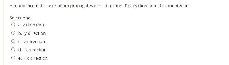 A monochromatic laser beam propagates in +z direction, E is +y direction. B is oriented in
Select one:
O a. z direction
O b. -y direction
O c. -z direction
O d. -x direction
O e. + x direction