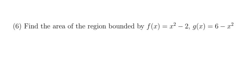 (6) Find the area of the region bounded by f(x) = x² − 2, g(x) = 6 – x²
-